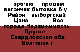 срочно!!! продам вагончик-бытовка б/у. › Район ­ выборгский › Цена ­ 60 000 - Все города Недвижимость » Другое   . Свердловская обл.,Волчанск г.